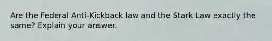 Are the Federal Anti-Kickback law and the Stark Law exactly the same? Explain your answer.