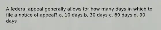 A federal appeal generally allows for how many days in which to file a notice of appeal? a. 10 days b. 30 days c. 60 days d. 90 days