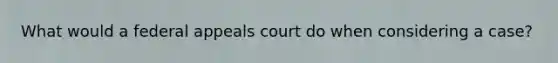 What would a federal appeals court do when considering a case?