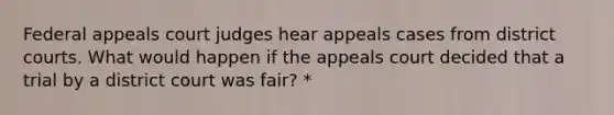 Federal appeals court judges hear appeals cases from district courts. What would happen if the appeals court decided that a trial by a district court was fair? *