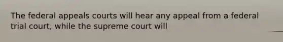 The federal appeals courts will hear any appeal from a federal trial court, while the supreme court will