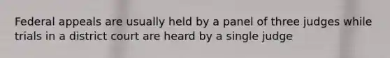 Federal appeals are usually held by a panel of three judges while trials in a district court are heard by a single judge