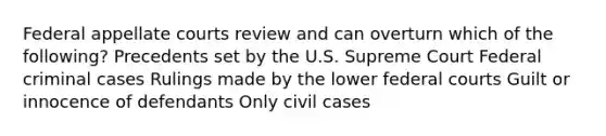 Federal appellate courts review and can overturn which of the following? Precedents set by the U.S. Supreme Court Federal criminal cases Rulings made by the lower federal courts Guilt or innocence of defendants Only civil cases