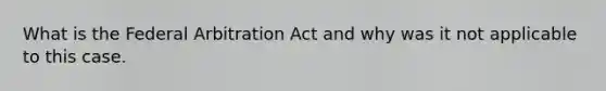 What is the Federal Arbitration Act and why was it not applicable to this case.