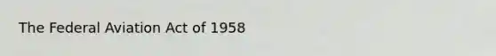 The Federal Aviation Act of 1958