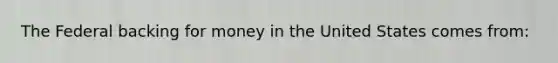 The Federal backing for money in the United States comes from: