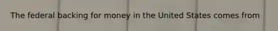 The federal backing for money in the United States comes from