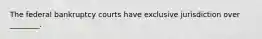 The federal bankruptcy courts have exclusive jurisdiction over ________.