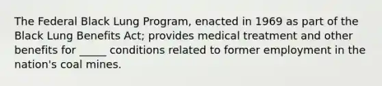 The Federal Black Lung Program, enacted in 1969 as part of the Black Lung Benefits Act; provides medical treatment and other benefits for _____ conditions related to former employment in the nation's coal mines.