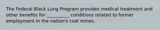 The Federal Black Lung Program provides medical treatment and other benefits for __________ conditions related to former employment in the nation's coal mines.