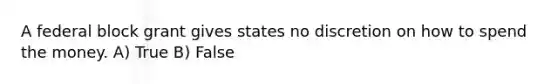 A federal block grant gives states no discretion on how to spend the money. A) True B) False