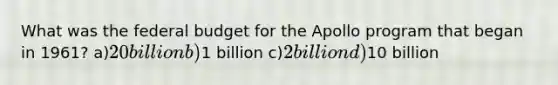 What was the federal budget for the Apollo program that began in 1961? a)20 billion b)1 billion c)2 billion d)10 billion