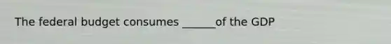 The federal budget consumes ______of the GDP