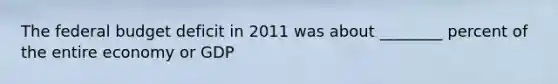 <a href='https://www.questionai.com/knowledge/kS29NErBPI-the-federal-budget' class='anchor-knowledge'>the federal budget</a> deficit in 2011 was about ________ percent of the entire economy or GDP