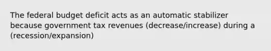 <a href='https://www.questionai.com/knowledge/kS29NErBPI-the-federal-budget' class='anchor-knowledge'>the federal budget</a> deficit acts as an automatic stabilizer because government tax revenues (decrease/increase) during a (recession/expansion)