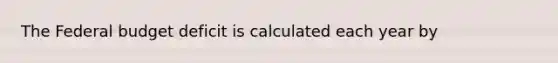 <a href='https://www.questionai.com/knowledge/kS29NErBPI-the-federal-budget' class='anchor-knowledge'>the federal budget</a> deficit is calculated each year by