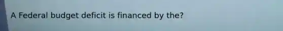 A Federal budget deficit is financed by the?