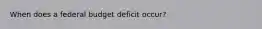 When does a federal budget deficit occur?