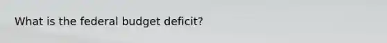 What is the federal budget deficit?