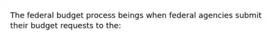 The federal budget process beings when federal agencies submit their budget requests to the: