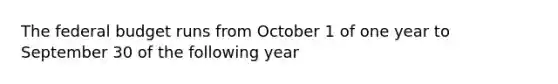 The federal budget runs from October 1 of one year to September 30 of the following year