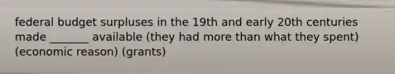 federal budget surpluses in the 19th and early 20th centuries made _______ available (they had more than what they spent) (economic reason) (grants)