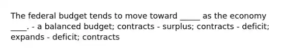 The federal budget tends to move toward _____ as the economy ____. - a balanced budget; contracts - surplus; contracts - deficit; expands - deficit; contracts