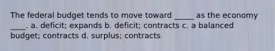 The federal budget tends to move toward _____ as the economy ____. a. deficit; expands b. deficit; contracts c. a balanced budget; contracts d. surplus; contracts