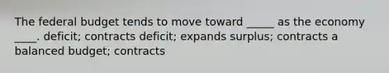 The federal budget tends to move toward _____ as the economy ____. deficit; contracts deficit; expands surplus; contracts a balanced budget; contracts