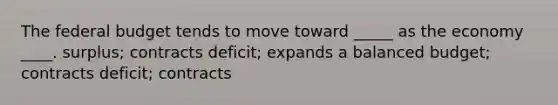 The federal budget tends to move toward _____ as the economy ____. surplus; contracts deficit; expands a balanced budget; contracts deficit; contracts