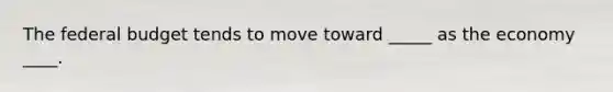 <a href='https://www.questionai.com/knowledge/kS29NErBPI-the-federal-budget' class='anchor-knowledge'>the federal budget</a> tends to move toward _____ as the economy ____.