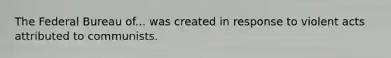 The Federal Bureau of... was created in response to violent acts attributed to communists.