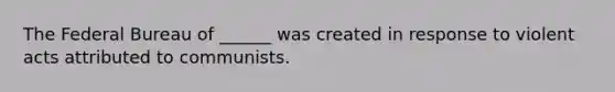 The Federal Bureau of ______ was created in response to violent acts attributed to communists.