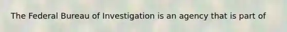 The Federal Bureau of Investigation is an agency that is part of