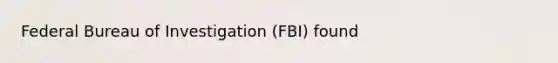 Federal Bureau of Investigation (FBI) found