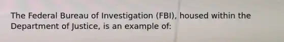 The Federal Bureau of Investigation (FBI), housed within the Department of Justice, is an example of: