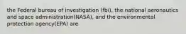 the Federal bureau of investigation (fbi), the national aeronautics and space administration(NASA), and the environmental protection agency(EPA) are