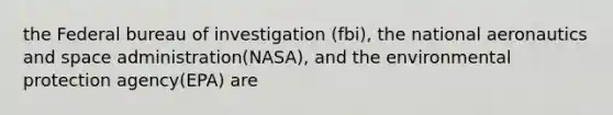 the Federal bureau of investigation (fbi), the national aeronautics and space administration(NASA), and the environmental protection agency(EPA) are