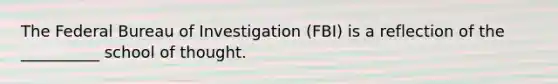 The Federal Bureau of Investigation (FBI) is a reflection of the __________ school of thought.