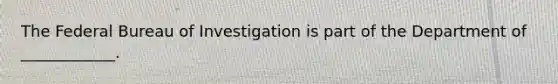 The Federal Bureau of Investigation is part of the Department of ____________.