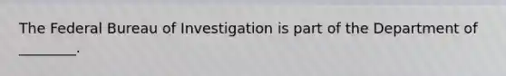 The Federal Bureau of Investigation is part of the Department of ________.