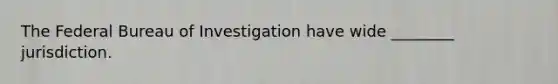 The Federal Bureau of Investigation have wide ________ jurisdiction.