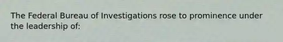 The Federal Bureau of Investigations rose to prominence under the leadership of: