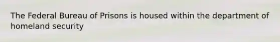 The Federal Bureau of Prisons is housed within the department of homeland security