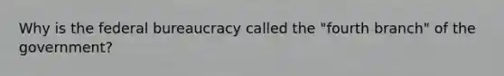 Why is the federal bureaucracy called the "fourth branch" of the government?