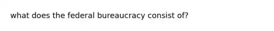 what does the federal bureaucracy consist of?