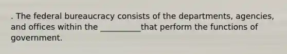 . The federal bureaucracy consists of the departments, agencies, and offices within the __________that perform the functions of government.