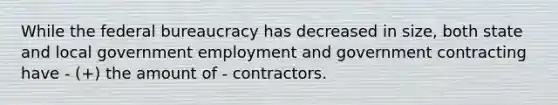 While the federal bureaucracy has decreased in size, both state and local government employment and government contracting have - (+) the amount of - contractors.