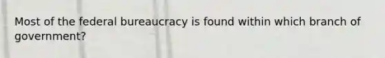 Most of the federal bureaucracy is found within which branch of government?