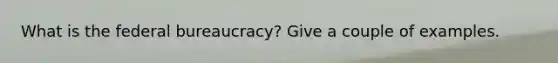 What is the federal bureaucracy? Give a couple of examples.